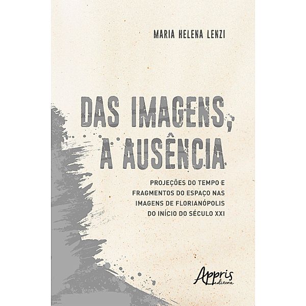 Das Imagens, a Ausência: Projeções do Tempo e Fragmentos do Espaço nas Imagens de Florianópolis do Início do Século XXI, Maria Helena Lenzi