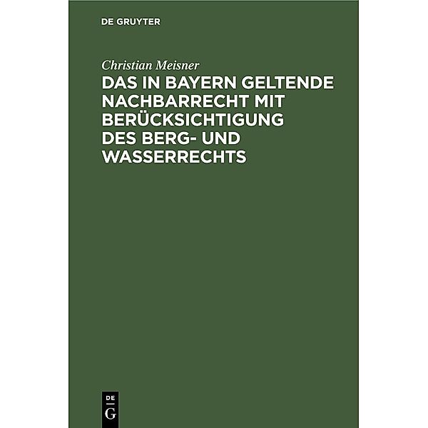 Das in Bayern geltende Nachbarrecht mit Berücksichtigung des Berg- und Wasserrechts, Christian Meisner