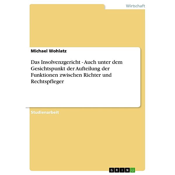 Das Insolvenzgericht - Auch unter dem Gesichtspunkt der Aufteilung der Funktionen zwischen Richter und Rechtspfleger, Michael Wohlatz