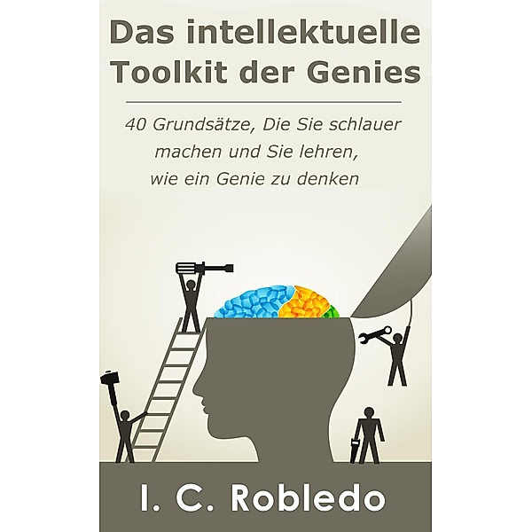Das intellektuelle Toolkit der Genies: 40 Grundsätze, die Sie schlauer machen und Sie lehren, wie ein Genie zu denken, I. C. Robledo