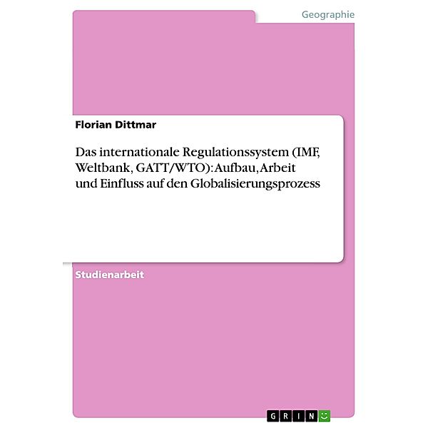 Das internationale Regulationssystem (IMF, Weltbank, GATT/WTO): Aufbau, Arbeit und Einfluss auf den Globalisierungsprozess, Florian Dittmar