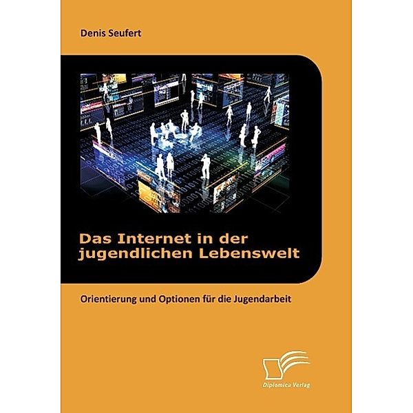 Das Internet in der jugendlichen Lebenswelt: Orientierung und Optionen für die Jugendarbeit, Denis Seufert