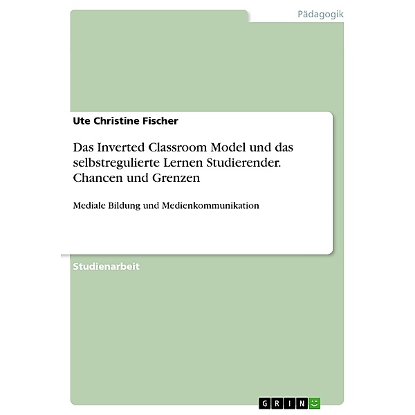 Das Inverted Classroom Model und das selbstregulierte Lernen Studierender. Chancen und Grenzen, Ute Christine Fischer