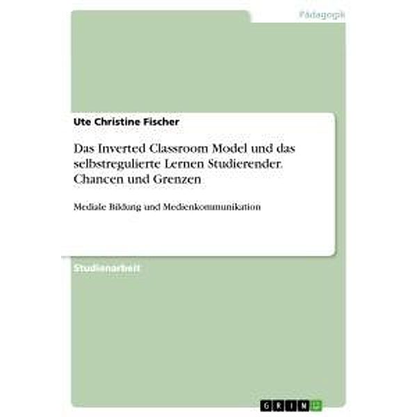 Das Inverted Classroom Model und das selbstregulierte Lernen Studierender. Chancen und Grenzen, Ute Christine Fischer
