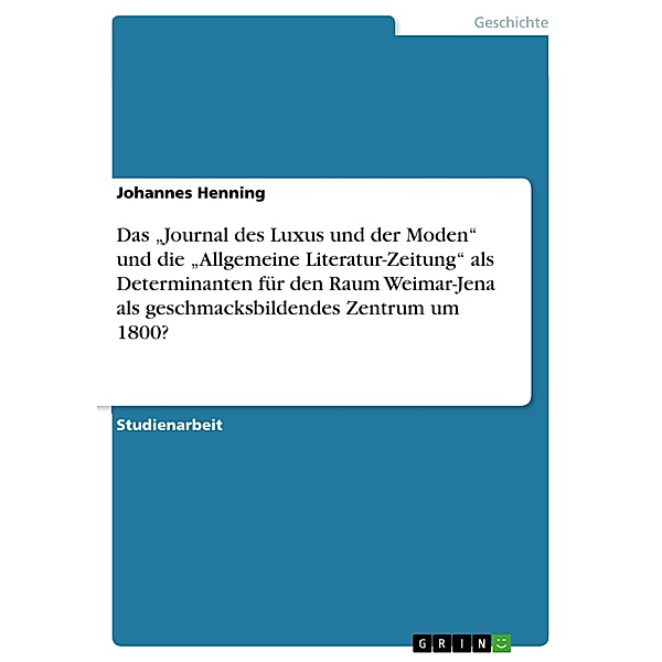 Das Journal des Luxus und der Moden und die Allgemeine Literatur-Zeitung als Determinanten für den Raum Weimar-Jena als geschmacksbildendes Zentrum um 1800?, Johannes Henning