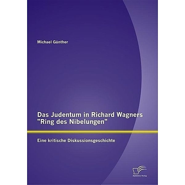 Das Judentum in Richard Wagners Ring des Nibelungen: Eine kritische Diskussionsgeschichte, Michael Günther