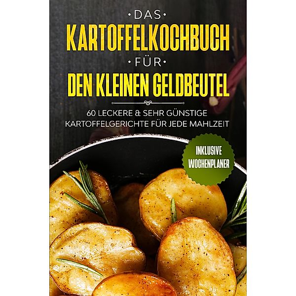 Das Kartoffelkochbuch für den kleinen Geldbeutel: 60 leckere & sehr günstige Kartoffelgerichte für jede Mahlzeit - Inklusive Wochenplaner, Günstig Kochen