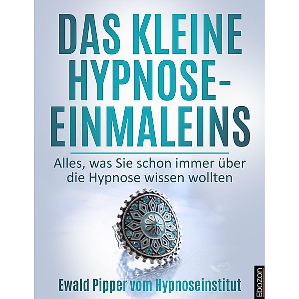 Das kleine Hypnose Einmaleins - Alles was Sie schon immer über die Hypnose wissen wollten von Ewald Pipper vom Hypnoseinstitut, Ewald Pipper