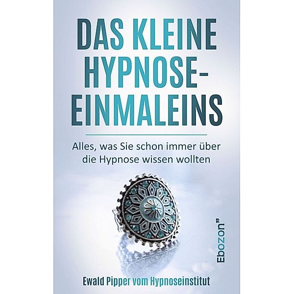 Das kleine Hypnose Einmaleins - Alles was Sie schon immer über die Hypnose wissen wollten von Ewald Pipper vom Hypnoseinstitut, Ewald Pipper