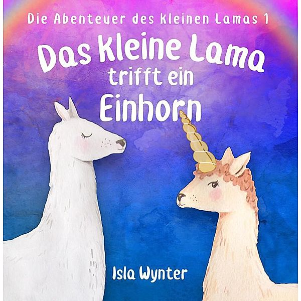 Das kleine Lama trifft ein Einhorn (Die Abenteuer des kleinen Lamas, #1) / Die Abenteuer des kleinen Lamas, Isla Wynter