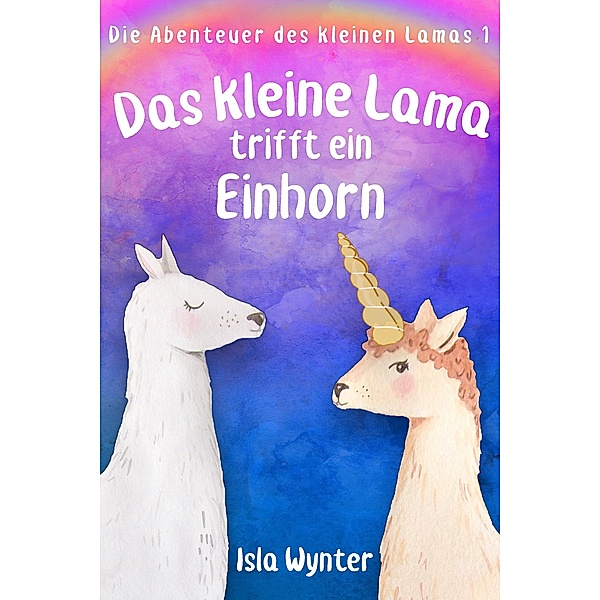 Das kleine Lama trifft ein Einhorn / Die Abenteuer des kleinen Lamas Bd.1, Isla Wynter