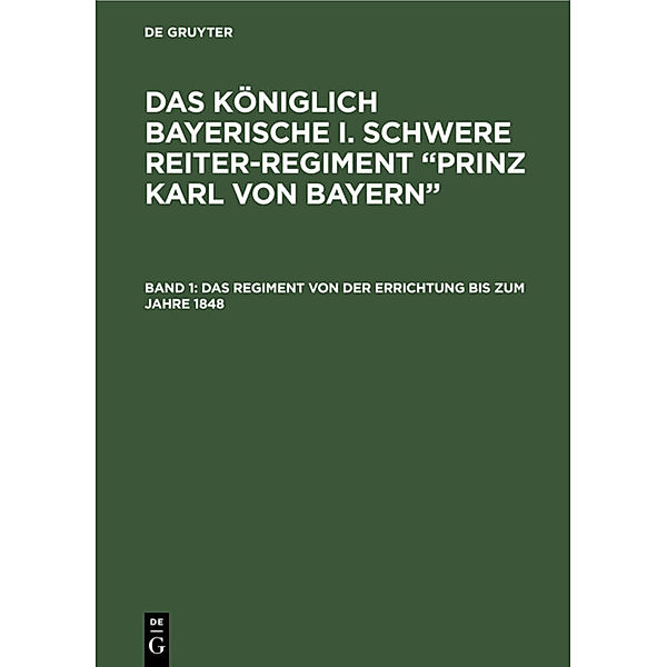 Das königlich Bayerische I. Schwere Reiter-Regiment Prinz Karl von Bayern / Band 1 / Das Regiment von der Errichtung bis zum Jahre 1848