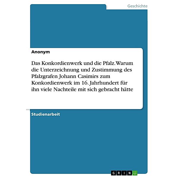 Das Konkordienwerk und die Pfalz. Warum die Unterzeichnung und Zustimmung des Pfalzgrafen Johann Casimirs zum Konkordienwerk im 16. Jahrhundert für ihn viele Nachteile mit sich gebracht hätte