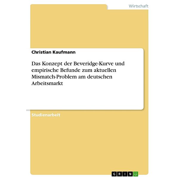 Das Konzept der Beveridge-Kurve und empirische Befunde zum aktuellen Mismatch-Problem am deutschen Arbeitsmarkt, Christian Kaufmann