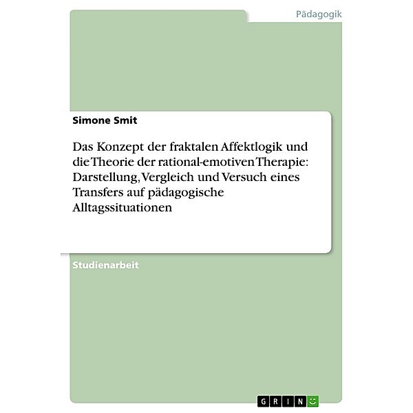 Das Konzept der fraktalen Affektlogik und die Theorie der rational-emotiven Therapie: Darstellung, Vergleich und Versuch eines Transfers auf pädagogische Alltagssituationen, Simone Smit