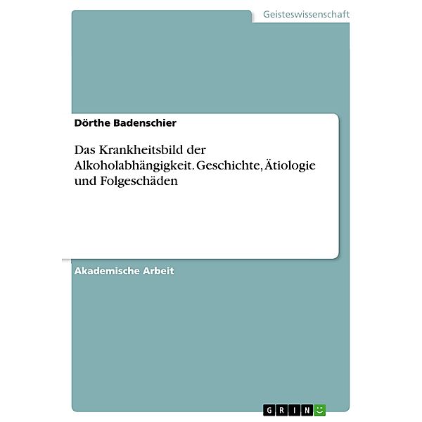 Das Krankheitsbild der Alkoholabhängigkeit. Geschichte, Ätiologie und Folgeschäden, Dörthe Badenschier