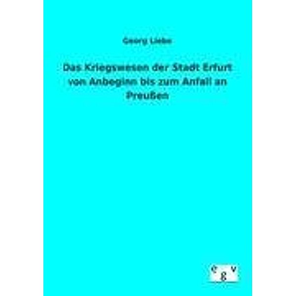 Das Kriegswesen der Stadt Erfurt von Anbeginn bis zum Anfall an Preußen, Georg Liebe