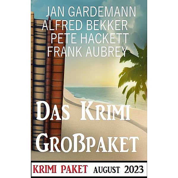 Das Krimi Grosspaket August 2023, Alfred Bekker, Jan Gardemann, Pete Hackett, Frank Aubrey