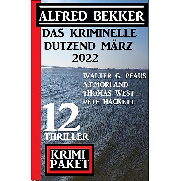Das kriminelle Dutzend März 2022: Krimi Paket 12 Thriller, Alfred Bekker, Thomas West, Pete Hackett, A. F. Morland, Walter G. Pfaus