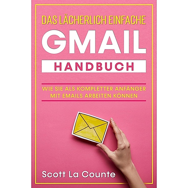 Das lächerlich einfache Gmail Handbuch: Wie Sie Als Kompletter Anfänger Mit Emails Arbeiten Können, Scott La Counte