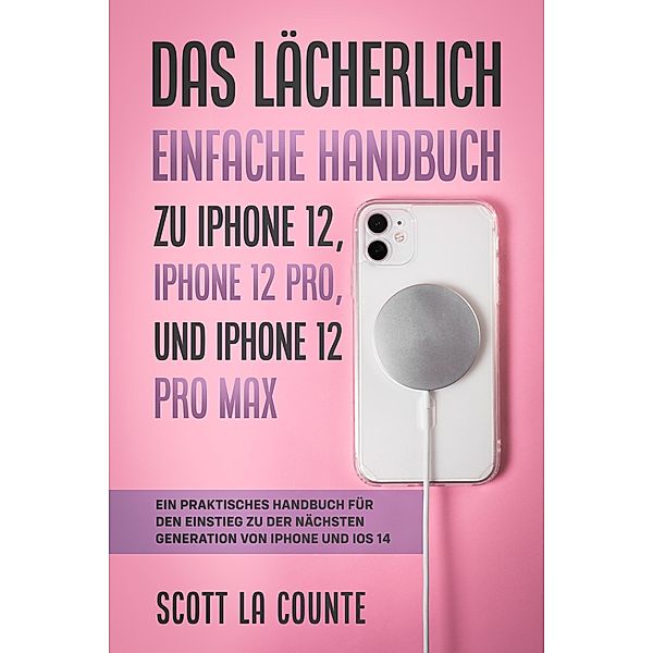 Das Lächerlich Einfache Handbuch zu iPhone 12, iPhone 12 Pro, und iPhone 12 Pro Max: Ein Praktisches Handbuch Für Den Einstieg Zu Der Nächsten Generation Von iPhone Und iOS 14, Scott La Counte