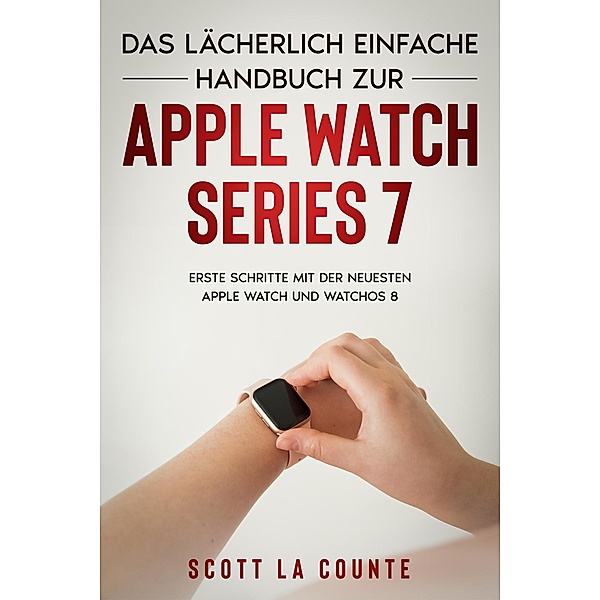 Das Lächerlich Einfache Handbuch Zur Apple Watch Series 7:  Erste Schritte Mit Der Neuesten Apple Watch Und WatchOS 8, Scott La Counte