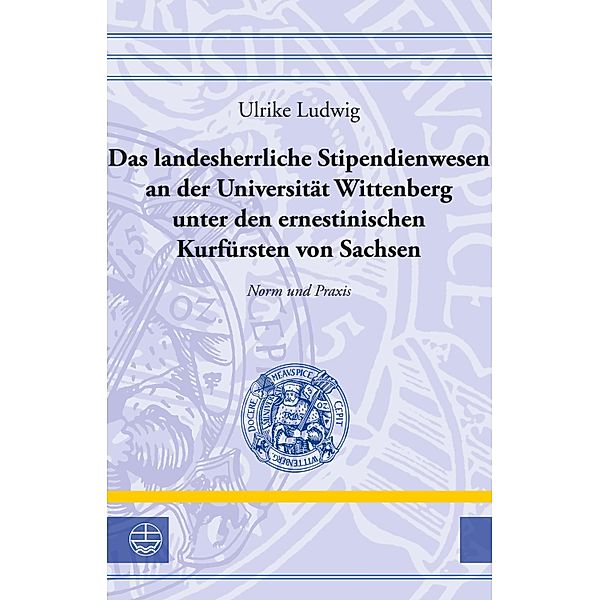 Das landesherrliche Stipendienwesen an der Universität Wittenberg unter den ernestinischen Kurfürsten von Sachsen / Leucorea-Studien zur Geschichte der Reformation und der Lutherischen Orthodoxie (LStRLO) Bd.35, Ulrike Ludwig