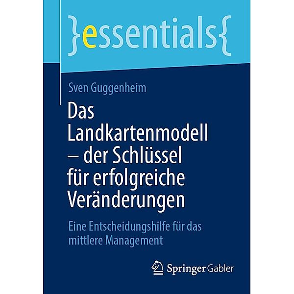 Das Landkartenmodell - der Schlüssel für erfolgreiche Veränderungen / essentials, Sven Guggenheim