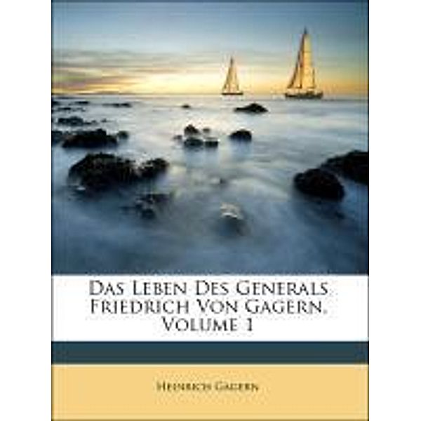 Das Leben Des Generals Friedrich Von Gagern, Erster Band, Heinrich Gagern