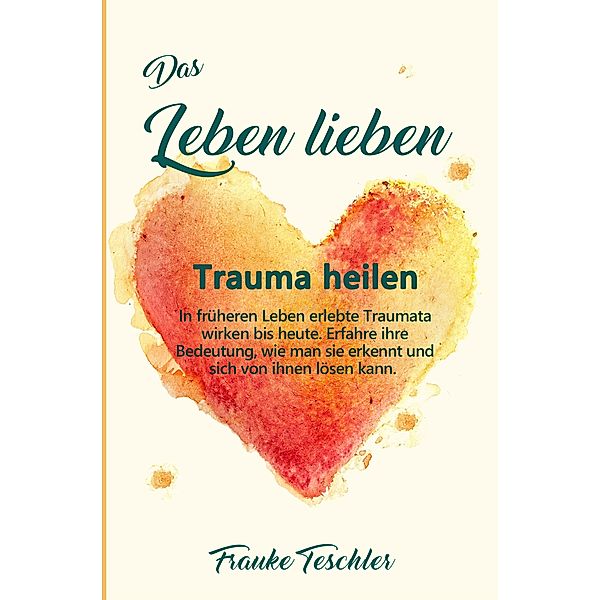 Das Leben lieben - Trauma heilen, Frauke Teschler