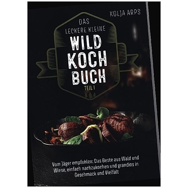 Das leckere kleine Wildkochbuch - vom Jäger empfohlen: das Beste aus Wald und Wiese, einfach nachzukochen und grandios in Geschmack und Vielfalt, Kolja Arps