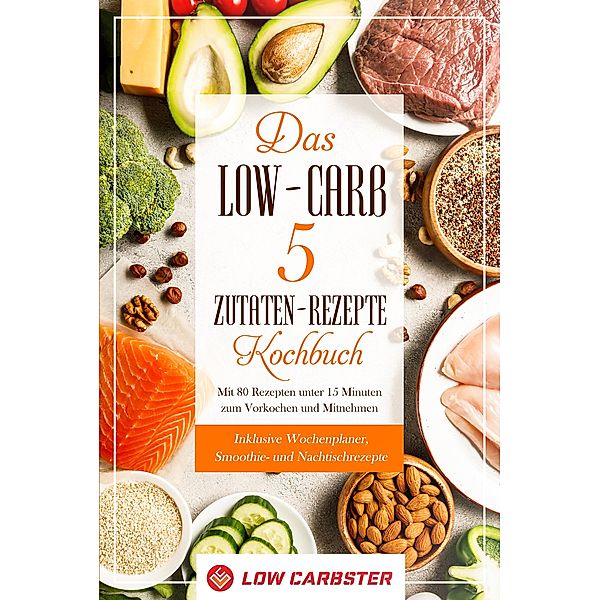 Das Low-Carb 5 Zutaten-Rezepte Kochbuch: Mit 80 Rezepten unter 15 Minuten zum Vorkochen und Mitnehmen - Inklusive Wochenplaner, Smoothie- und Nachtischrezepte, Low Carbster