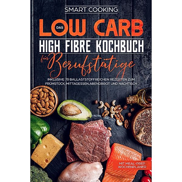 Das Low Carb High Fibre Kochbuch für Berufstätige - inklusive 70 ballaststoffreichen Rezepten zum Frühstück, Mittagessen,Abendbrot und Nachtisch | Mit Meal-Prep Wochenplaner, Smart Cooking