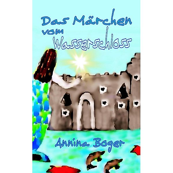 Das Märchen vom Wasserschloss / Annina Boger Kinderbücher in diversen Sprachen Bd.1, Annina Boger