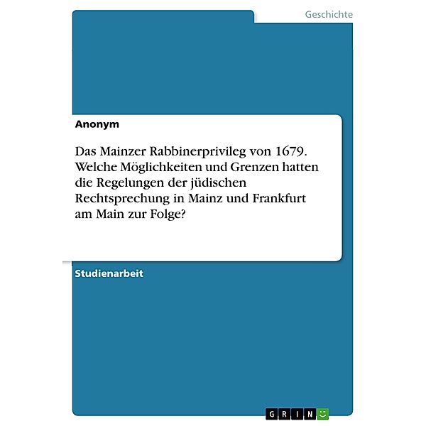 Das Mainzer Rabbinerprivileg von 1679. Welche Möglichkeiten und Grenzen hatten die Regelungen der jüdischen Rechtsprechung in Mainz und Frankfurt am Main zur Folge?