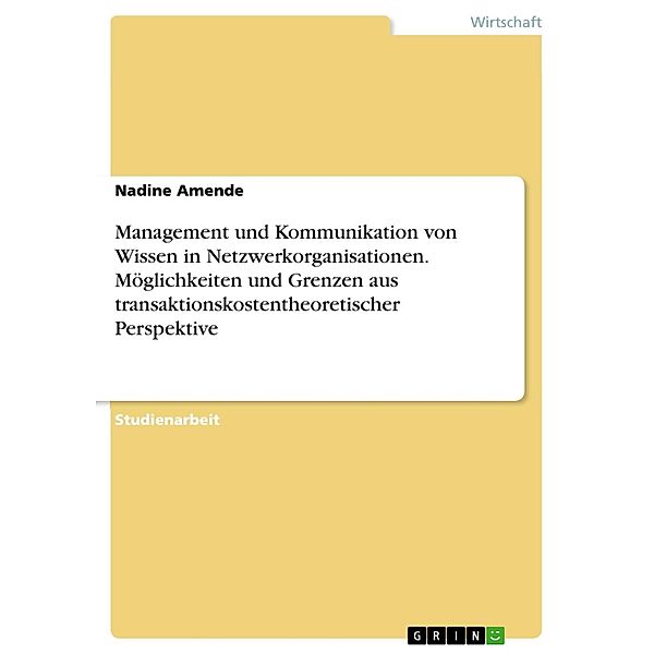 Das Management und insbesondere die Kommunikation von Wissen in Netzwerkorganisationen. Möglichkeiten und Grenzen aus transaktionskostentheoretischer Perspektive, Nadine Amende