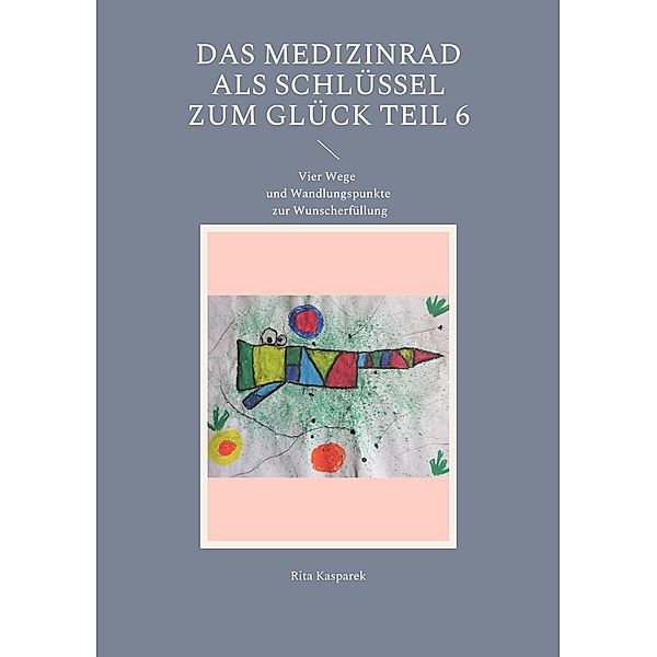 Das Medizinrad als Schlüssel zum Glück Teil 6 / Das Medizinrad als Schlüssel zum Glück Bd.6, Rita Kasparek