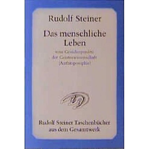 Das menschliche Leben vom Gesichtspunkte der Geisteswissenschaft (Anthroposophie) und weitere Schriften, Rudolf Steiner