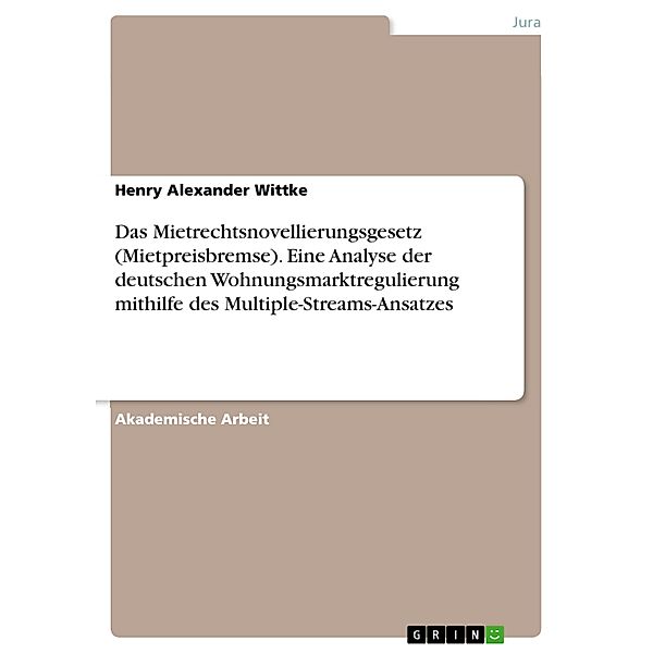 Das Mietrechtsnovellierungsgesetz (Mietpreisbremse). Eine Analyse der deutschen Wohnungsmarktregulierung mithilfe des Multiple-Streams-Ansatzes, Henry Alexander Wittke