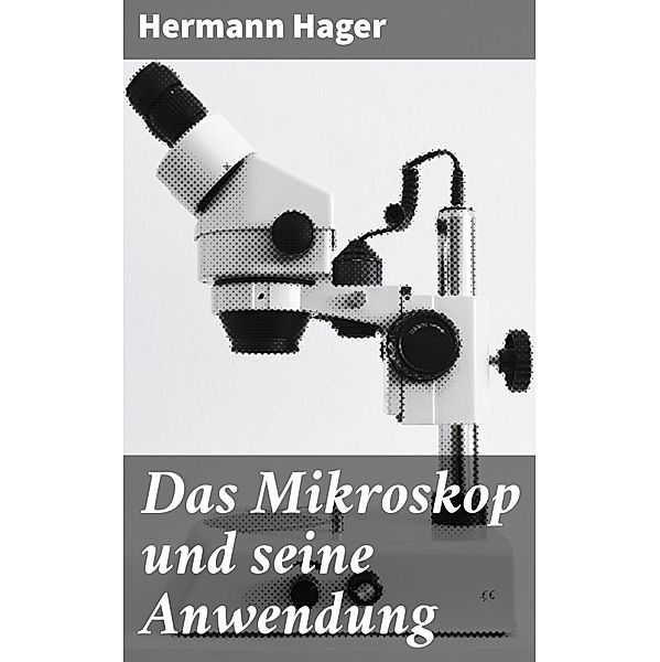 Das Mikroskop und seine Anwendung, Hermann Hager