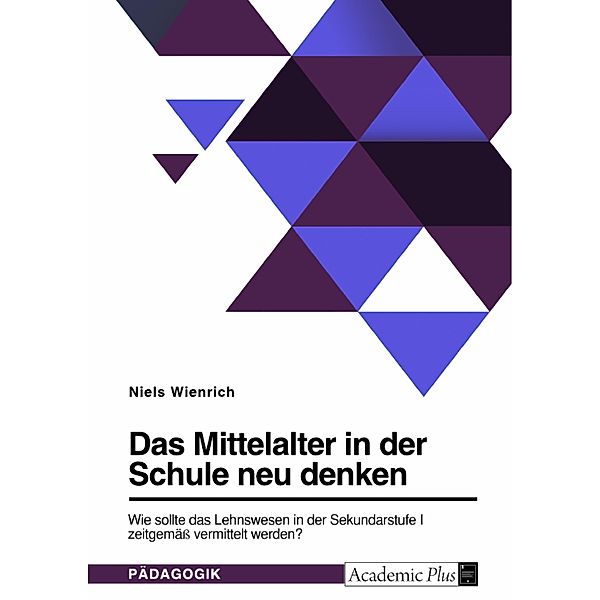 Das Mittelalter in der Schule neu denken. Wie sollte das Lehnswesen in der Sekundarstufe I zeitgemäß vermittelt werden?, Niels Wienrich