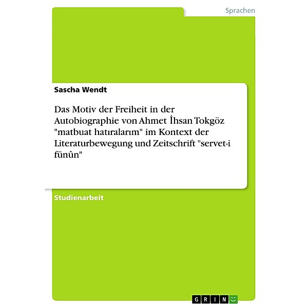 Das Motiv der Freiheit in der Autobiographie von Ahmet Ihsan Tokgöz matbuat hatiralarim im Kontext der Literaturbewegung und Zeitschrift servet-i fünûn, Sascha Wendt