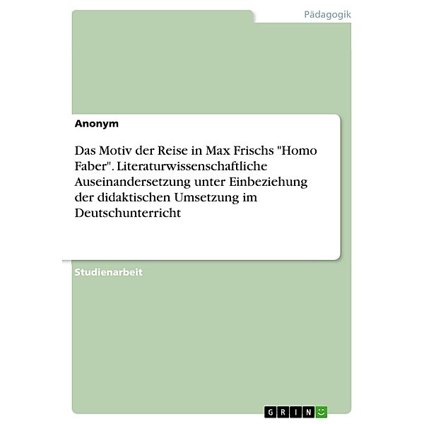 Das Motiv der Reise in Max Frischs Homo Faber. Literaturwissenschaftliche Auseinandersetzung unter Einbeziehung der didaktischen Umsetzung im Deutschunterricht