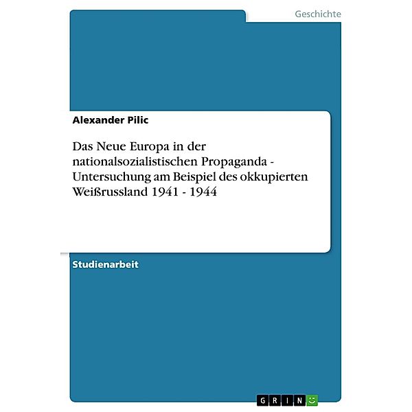 Das Neue Europa in der nationalsozialistischen Propaganda - Untersuchung am Beispiel des okkupierten Weissrussland 1941 - 1944, Alexander Pilic