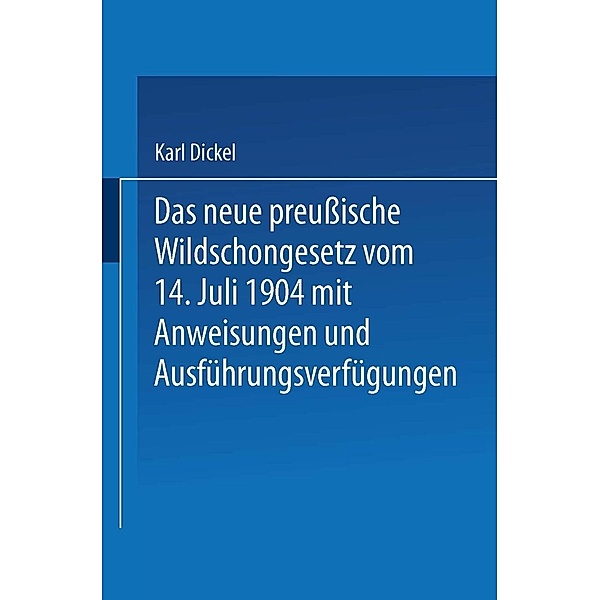 Das neue preußische Wildschongesetz vom 14. Juli 1904 mit Anweisungen und Ausführungsverfügungen, Karl Dickel