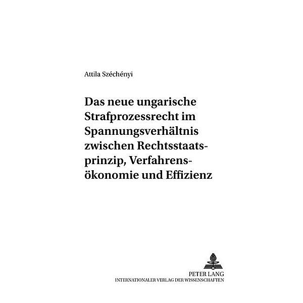 Das neue ungarische Strafprozessrecht im Spannungsverhältnis zwischen Rechtsstaatsprinzip, Verfahrensökonomie und Effizienz, Attila Széchényi