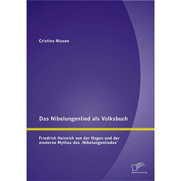 Das Nibelungenlied als Volksbuch: Friedrich Heinrich von der Hagen und der moderne Mythos des 'Nibelungenliedes', Cristina Nissen