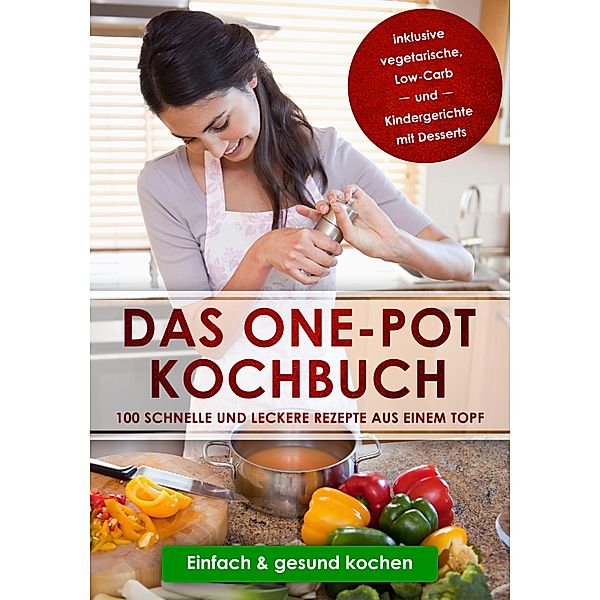 Das One-Pot Kochbuch: 100 schnelle und leckere Rezepte aus einem Topf inklusive vegetarische, Low-Carb und Kindergerichte mit Desserts - Einfach & gesund kochen, Sara Olssen