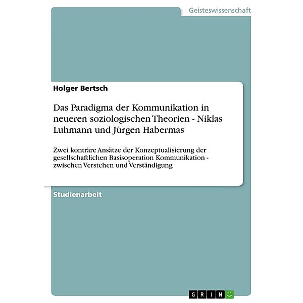 Das Paradigma der Kommunikation in neueren soziologischen Theorien - Niklas Luhmann und Jürgen Habermas, Holger Bertsch