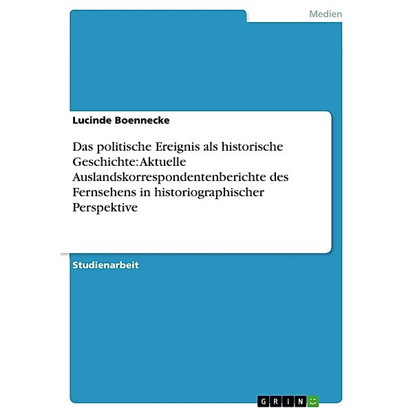 Das politische Ereignis als historische Geschichte: Aktuelle Auslandskorrespondentenberichte des Fernsehens in historiographischer Perspektive, Lucinde Boennecke